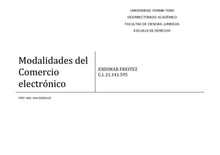 Modalidades del
Comercio
electrónico
ENDIMAR FREITEZ
C.I. 21.141.595
PROF.ABG. ANA GONZALEZ
UNIVERSIDAD FERMIN TORO
VICERRECTORADO ACADÉMICO
FACULTAD DE CIENCIAS JURIDICAS
ESCUELA DE DERECHO
 