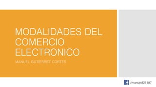 MODALIDADES DEL
COMERCIO
ELECTRONICO
MANUEL GUTIERREZ CORTES
/manuel821187
 