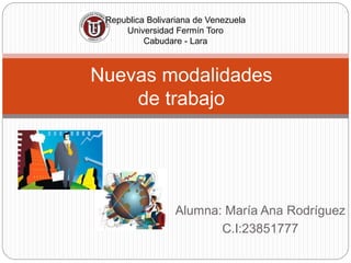 Alumna: María Ana Rodríguez
C.I:23851777
Nuevas modalidades
de trabajo
Republica Bolivariana de Venezuela
Universidad Fermín Toro
Cabudare - Lara
 