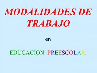 MODALIDADES DE
TRABAJO
en
EDUCACIÓN PREESCOLAR.
 