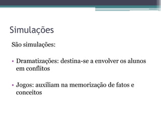 Simulações
São simulações:

• Dramatizações: destina-se a envolver os alunos
  em conflitos

• Jogos: auxiliam na memorização de fatos e
  conceitos
 