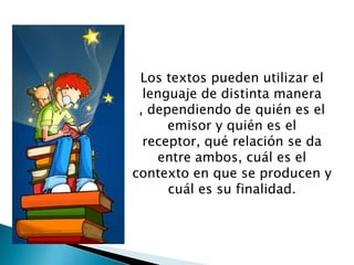 Los textos pueden utilizar el
  lenguaje de distinta manera
 , dependiendo de quién es el
      emisor y quién es el
  receptor, qué relación se da
    entre ambos, cuál es el
contexto en que se producen y
      cuál es su finalidad.
 