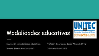 Modalidades educativas
Innovación en modalidades educativas. Profesor: Dr. Juan de Jesús Alvarado Ortíz
Alumna: Brenda Montero Silva 15 de marzo del 2018
 
