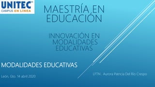 MODALIDADES EDUCATIVAS
León, Gto. 14 abril 2020
LFTN . Aurora Patricia Del Río Crespo
MAESTRÍA EN
EDUCACIÓN
INNOVACIÓN EN
MODALIDADES
EDUCATIVAS
 