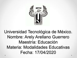 Universidad Tecnológica de México.
Nombre: Arely Arellano Guerrero
Maestría: Educación
Materia: Modalidades Educativas
Fecha: 17/04/2020
 