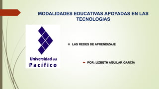 MODALIDADES EDUCATIVAS APOYADAS EN LAS
TECNOLOGIAS
 POR: LIZBETH AGUILAR GARCÍA
 LAS REDES DE APRENDIZAJE
 