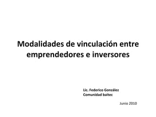Modalidades de vinculación entre emprendedores e inversores Lic. Federico González Comunidad baitec Junio 2010 