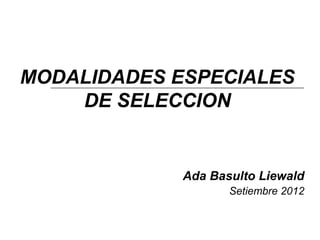 MODALIDADES ESPECIALES
    DE SELECCION


             Ada Basulto Liewald
                    Setiembre 2012
 