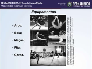 • Arco;
• Bola;
• Maças;
• Fita;
• Corda.
Equipamentos
EDUCAÇÃO FÍSICA, 3º Ano do Ensino Médio
Modalidades esportivas coletivas
Imagens:
(a)
Bundesarchiv,
Bild
183-J1205-0003-001
/
CC-BY-AS;
(b)
Bundesarchiv,
Bild
183-B1215-0003-005
/
CC-BY-AS;
(c)
Bundesarchiv,
Bild
183-F1115-0022-001
/
CC-BY-AS
;
(d)
Bundesarchiv,
Bild
183-1986-0726-025
/
CC-BY-AS;
(e)
Bundesarchiv,
Bild
183-P0218-0308
/
CC-BY-AS;
De
(a)
a
(e)
Creative
Commons
Reconocimiento-
Compartir
bajo
la
misma
licencia
3.0
Alemania.
 