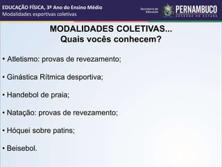 MODALIDADES COLETIVAS...
Quais vocês conhecem?
• Atletismo: provas de revezamento;
• Ginástica Rítmica desportiva;
• Handebol de praia;
• Natação: provas de revezamento;
• Hóquei sobre patins;
• Beisebol.
EDUCAÇÃO FÍSICA, 3º Ano do Ensino Médio
Modalidades esportivas coletivas
 