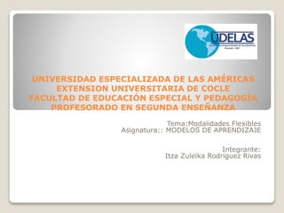 UNIVERSIDAD ESPECIALIZADA DE LAS AMÉRICAS
EXTENSION UNIVERSITARIA DE COCLE
FACULTAD DE EDUCACIÓN ESPECIAL Y PEDAGOGÍA
PROFESORADO EN SEGUNDA ENSEÑANZA
Tema:Modalidades Flexibles
Asignatura:: MODELOS DE APRENDIZAJE
Integrante:
Itza Zuleika Rodriguez Rivas
 