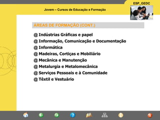 ÁREAS DE FORMAÇÃO (CONT.) @  Indústrias Gráficas e papel @  Informação, Comunicação e Documentação  @  Informática @  Madeiras, Cortiças e Mobiliário @  Mecânica e Manutenção @  Metalurgia e Metalomecânica @  Serviços Pessoais e à Comunidade @  Têxtil e Vestuário 