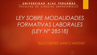 UNIVERSIDAD       ALAS    PERUANAS
FACULTAD   DE   CIENCIAS   EMPRESARIALES




LEY SOBRE MODALIDADES
 FORMATIVAS LABORALES
      (LEY N° 28518)

            SULLO FUENTES, MARCO ANTONIO
 