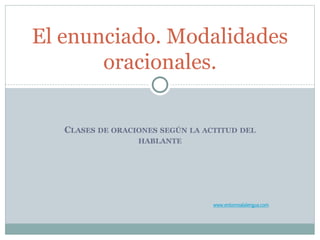 CLASES DE ORACIONES SEGÚN LA ACTITUD DEL
HABLANTE
El enunciado. Modalidades
oracionales.
www.entornoalalengua.com
 
