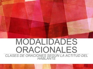 MODALIDADES
ORACIONALESCLASES DE ORACIONES SEGÚN LA ACTITUD DEL
HABLANTE
 