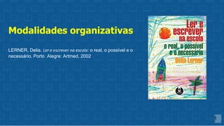 1
Modalidades organizativas
LERNER, Delia. Ler e escrever na escola: o real, o possível e o
necessário. Porto Alegre: Artmed, 2002.
 