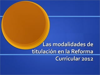 Las modalidades deLas modalidades de
titulación en la Reformatitulación en la Reforma
Curricular 2012Curricular 2012
 