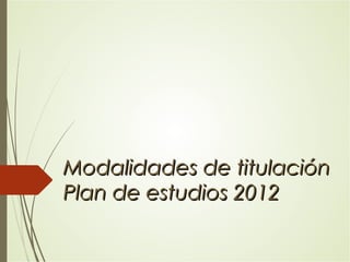 Modalidades de titulaciónModalidades de titulación
Plan de estudios 2012Plan de estudios 2012
 