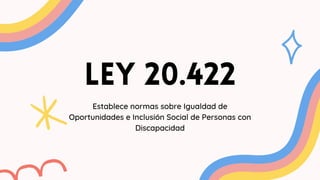 Ley 20.422
Establece normas sobre Igualdad de
Oportunidades e Inclusión Social de Personas con
Discapacidad
 