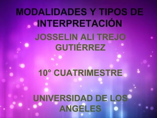 MODALIDADES Y TIPOS DE 
INTERPRETACIÓN 
JOSSELIN ALI TREJO 
GUTIÉRREZ 
10° CUATRIMESTRE 
UNIVERSIDAD DE LOS 
ANGELES 
 