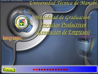 Universidad Técnica de Manabí  Modalidad de Graduación: Proyectos   Productivos ( Generación   de   Empresas) Integrantes: 