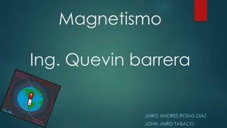 Magnetismo
Ing. Quevin barrera
JAIRO ANDRES ROSAS DIAZ
JOHN JAIRO TABACO
 
