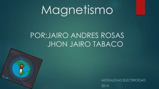 Magnetismo
POR:JAIRO ANDRES ROSAS
JHON JAIRO TABACO
MODALIDAD ELECTRICIDAD
2014
 