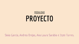 MODALIDAD
PROYECTO
Silvia García, Andrea Orejas, Ana Laura Sarabia e Itzel Torres.
 
