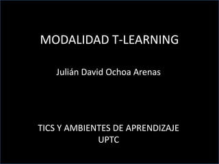 MODALIDAD T-LEARNING
Julián David Ochoa Arenas
TICS Y AMBIENTES DE APRENDIZAJE
UPTC
 