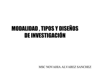 MSC NOVAHIA ALVAREZ SANCHEZ
MODALIDAD , TIPOS Y DISEÑOS
DE INVESTIGACIÓN
 