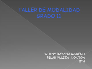 TALLER DE MODALIDAD
      GRADO 11




        WHINY DAYANA MORENO
         PILAR YULIZA NONTOA
                         11°H
 
