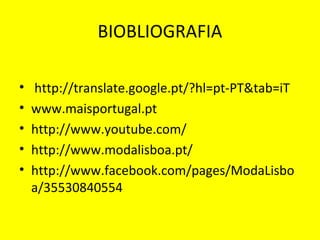 BIOBLIOGRAFIA
• http://translate.google.pt/?hl=pt-PT&tab=iT
• www.maisportugal.pt
• http://www.youtube.com/
• http://www.modalisboa.pt/
• http://www.facebook.com/pages/ModaLisbo
a/35530840554
 