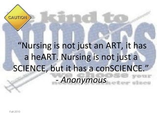 “Nursing is not just an ART, it has
      a heART. Nursing is not just a
   SCIENCE, but it has a conSCIENCE.”
              - Anonymous


Fall 2010
 