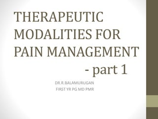 THERAPEUTIC
MODALITIES FOR
PAIN MANAGEMENT
- part 1
DR.R.BALAMURUGAN
FIRST YR PG MD PMR
 