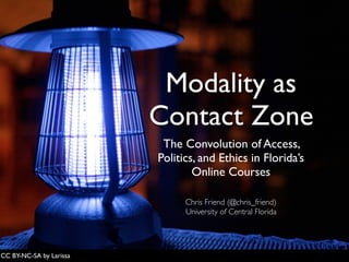 Modality as
Contact Zone
The Convolution of Access,
Politics, and Ethics in Florida’s
Online Courses
CC BY-NC-SA by Larissa
Chris Friend (@chris_friend)
University of Central Florida
 