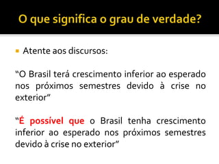  Atente aos discursos:
“O Brasil terá crescimento inferior ao esperado
nos próximos semestres devido à crise no
exterior”
“É possível que o Brasil tenha crescimento
inferior ao esperado nos próximos semestres
devido à crise no exterior”
 