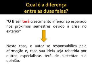 “O Brasil terá crescimento inferior ao esperado
nos próximos semestres devido à crise no
exterior”
Neste caso, o autor se responsabiliza pela
afirmação e, caso sua ideia seja rebatida por
outros especialistas terá de sustentar sua
opinião.
 