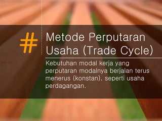 # Metode Perputaran
Usaha (Trade Cycle)
Kebutuhan modal kerja yang
perputaran modalnya berjalan terus
menerus (konstan), seperti usaha
perdagangan.
 