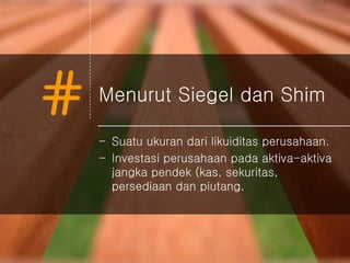 # Menurut Siegel dan Shim
- Suatu ukuran dari likuiditas perusahaan.
- Investasi perusahaan pada aktiva-aktiva
jangka pendek (kas, sekuritas,
persediaan dan piutang.
 