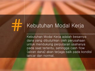 # Kebutuhan Modal Kerja
Kebutuhan Modal Kerja adalah besarnya
dana yang dibutuhkan oleh perusahaan
untuk mendukung perputaran usahanya
pada saat tertentu, sehingga cash flow
(aliran dana) akan terjaga baik pada kondisi
lancar dan normal.
 