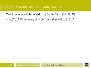 Possible Worlds, Truth, Validity
Truth in a possible world, α ∈ W in M = (W, R, P)
|=M
α A iﬀ for every β in M such that αRβ, |=M
β A
14 / 40 SG Models and Formalisms
 