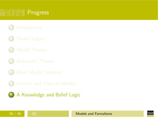 Progress
1 Introduction
2 Modal Logics
3 Model Theory
4 Axiomatic Theory
5 Main Modal Systems
6 Axioms and Class of Models
7 A Knowledge and Belief Logic
29 / 40 SG Models and Formalisms
 