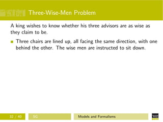 Three-Wise-Men Problem
A king wishes to know whether his three advisors are as wise as
they claim to be.
Three chairs are lined up, all facing the same direction, with one
behind the other. The wise men are instructed to sit down.
32 / 40 SG Models and Formalisms
 
