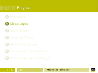 Progress
1 Introduction
2 Modal Logics
3 Model Theory
4 Axiomatic Theory
5 Main Modal Systems
6 Axioms and Class of Models
7 A Knowledge and Belief Logic
7 / 40 SG Models and Formalisms
 