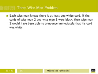 Three-Wise-Men Problem
Each wise man knows there is at least one white card. If the
cards of wise man 2 and wise man 1 were black, then wise man
3 would have been able to announce immediately that his card
was white.
35 / 40 SG Models and Formalisms
 