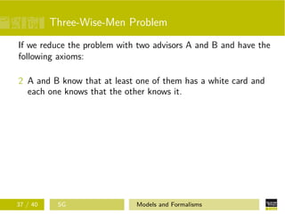 Three-Wise-Men Problem
If we reduce the problem with two advisors A and B and have the
following axioms:
2 A and B know that at least one of them has a white card and
each one knows that the other knows it.
37 / 40 SG Models and Formalisms
 