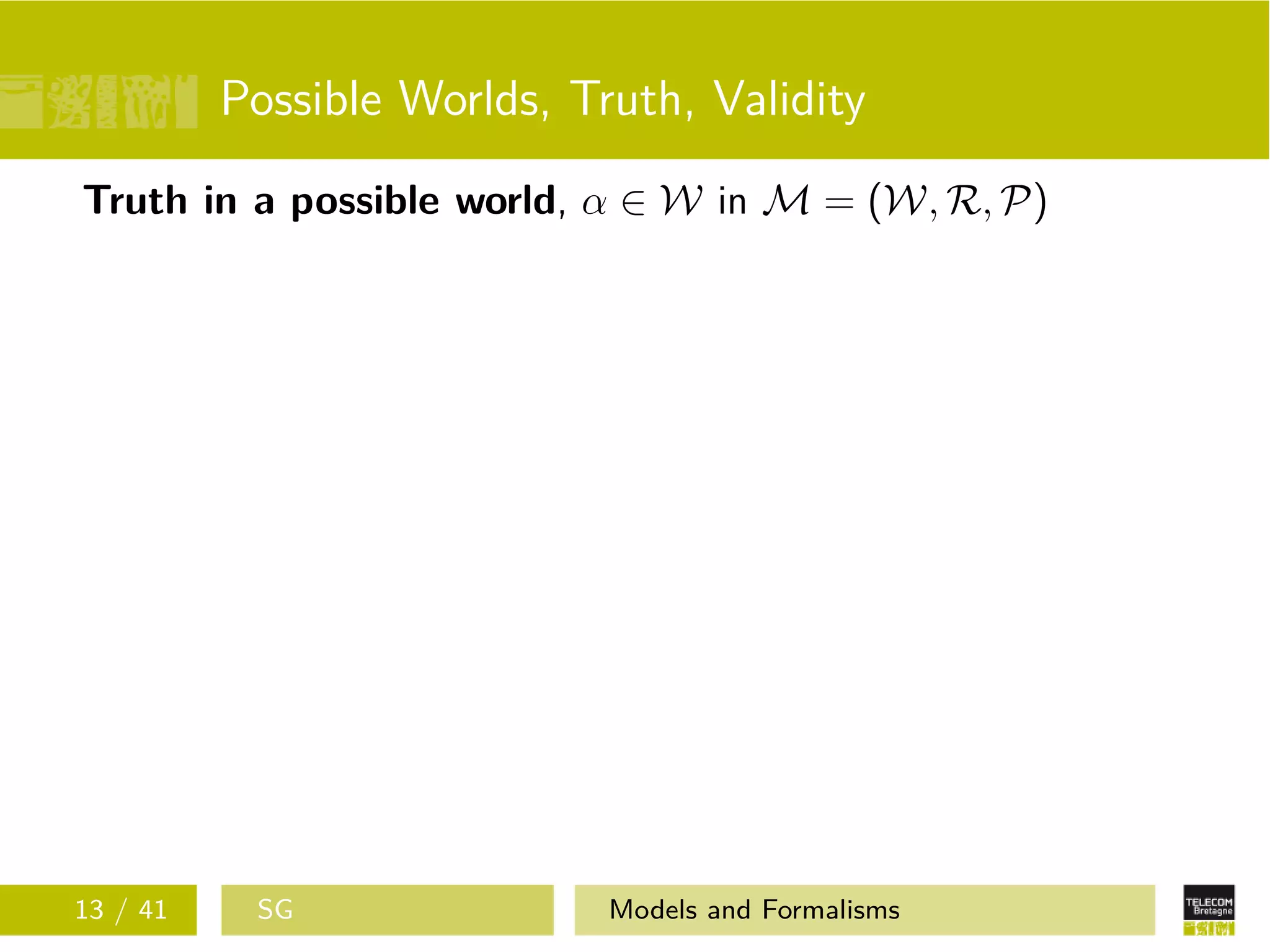 Possible Worlds, Truth, Validity
Truth in a possible world, α ∈ W in M = (W, R, P)
13 / 41 SG Models and Formalisms
 
