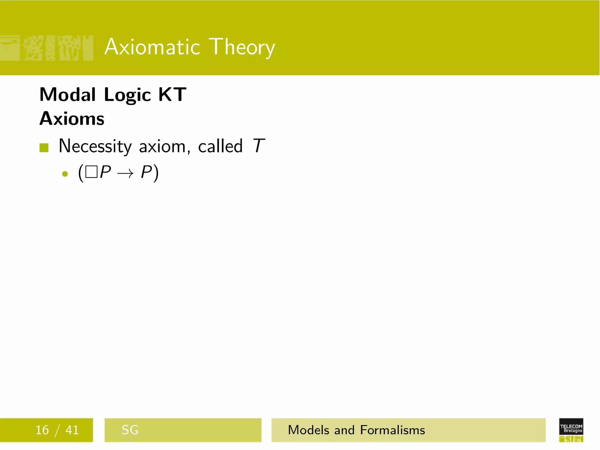 Axiomatic Theory
Modal Logic KT
Axioms
Necessity axiom, called T
( P → P)
16 / 41 SG Models and Formalisms
 