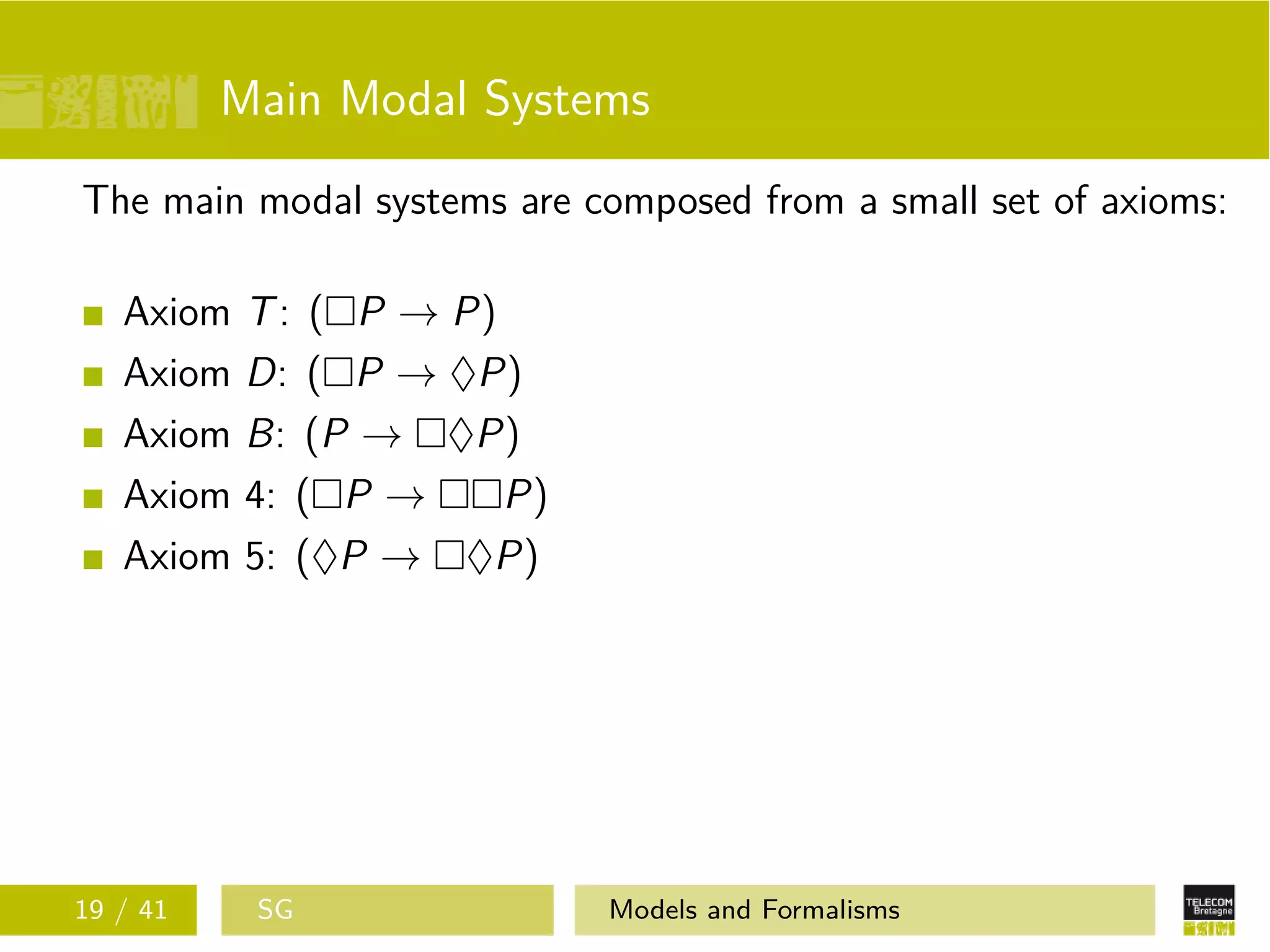 Main Modal Systems
The main modal systems are composed from a small set of axioms:
Axiom T: ( P → P)
Axiom D: ( P → ♦P)
Axiom B: (P → ♦P)
Axiom 4: ( P → P)
Axiom 5: (♦P → ♦P)
19 / 41 SG Models and Formalisms
 