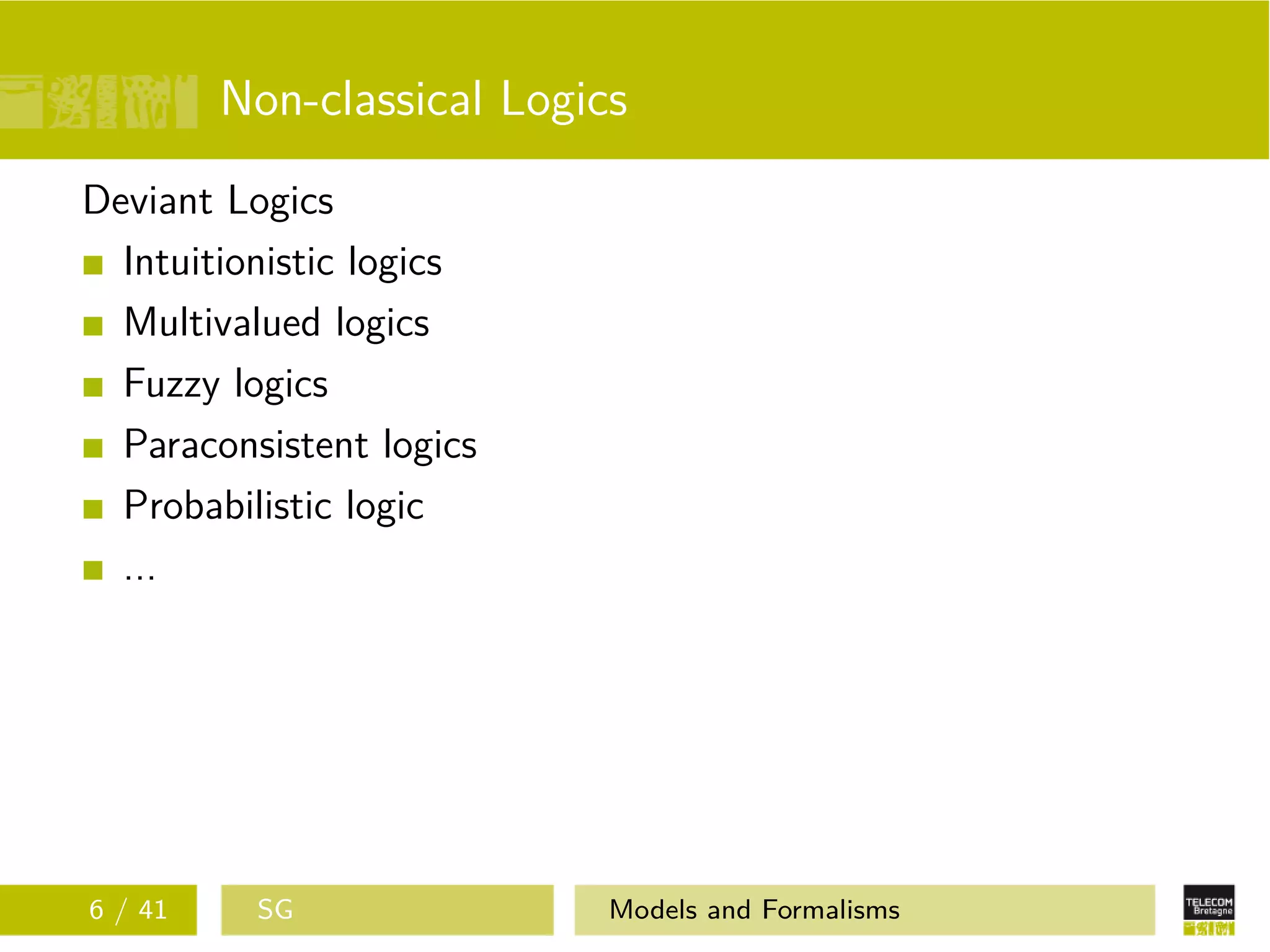Non-classical Logics
Deviant Logics
Intuitionistic logics
Multivalued logics
Fuzzy logics
Paraconsistent logics
Probabilistic logic
...
6 / 41 SG Models and Formalisms
 